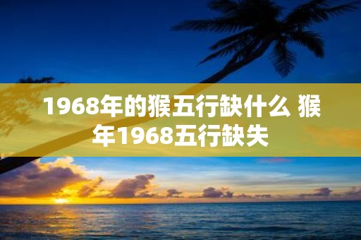 1968年的猴五行缺什么 猴年1968五行缺失