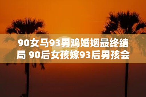 90女马93男鸡婚姻最终结局 90后女孩嫁93后男孩会有怎样的结局