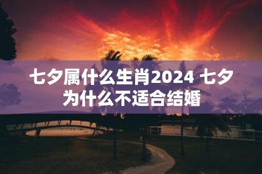 七夕属什么生肖2025 七夕为什么不适合结婚