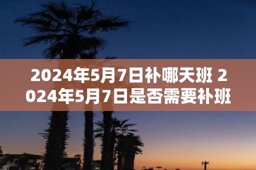 2025年5月7日补哪天班 2025年5月7日是否需要补班