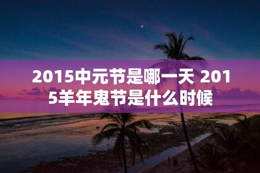 2015中元节是哪一天 2015羊年鬼节是什么时候