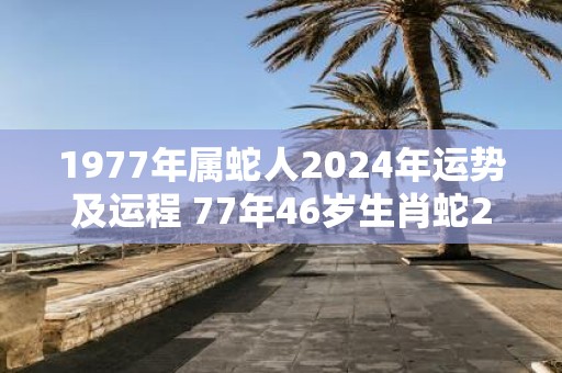1977年属蛇人2025年运势及运程 77年46岁生肖蛇2025年每月运势