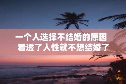 一个人选择不结婚的原因 看透了人性就不想结婚了