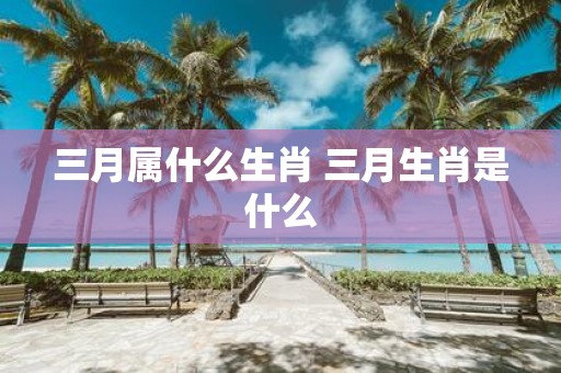 三月属什么生肖 三月生肖是什么