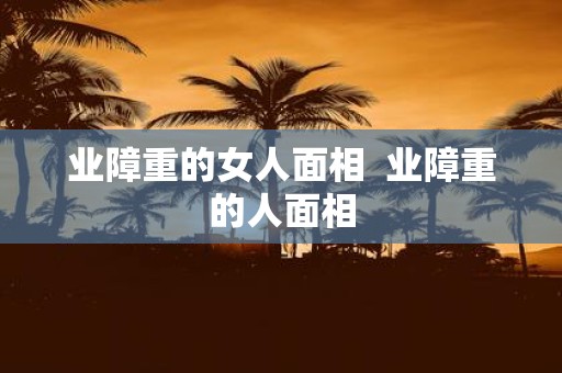 业障重的女人面相 业障重的人面相