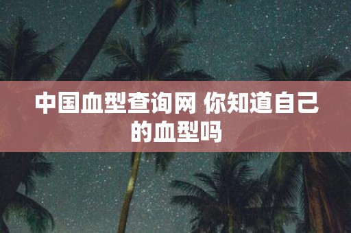 中国血型查询网 你知道自己的血型吗