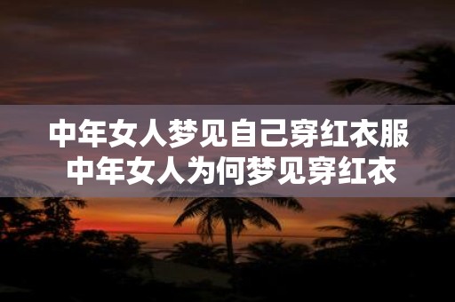 中年女人梦见自己穿红衣服 中年女人为何梦见穿红衣服