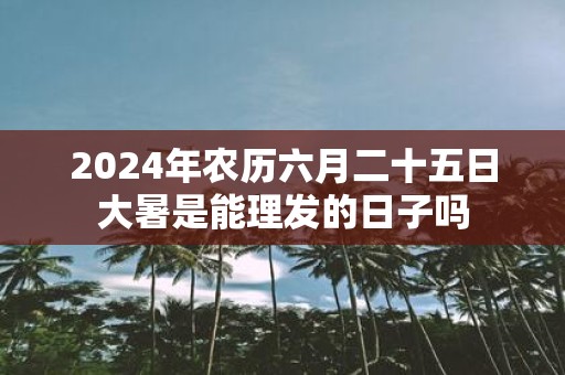 2025年农历六月二十五日大暑是能理发的日子吗