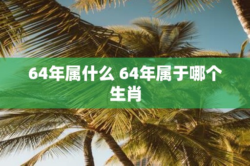 64年属什么 64年属于哪个生肖