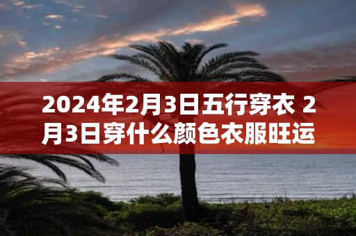 2025年2月3日五行穿衣 2月3日穿什么颜色衣服旺运