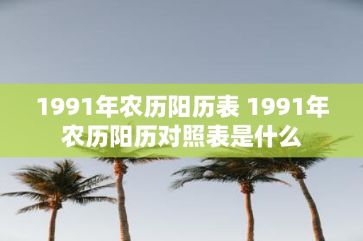 1991年农历阳历表 1991年农历阳历对照表是什么