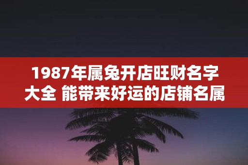 1987年属兔开店旺财名字大全 能带来好运的店铺名属兔