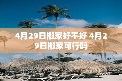 4月29日搬家好不好 4月29日搬家可行吗