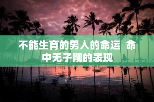 不能生育的男人的命运 命中无子嗣的表现