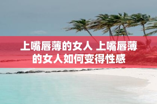 上嘴唇薄的女人 上嘴唇薄的女人如何变得性感