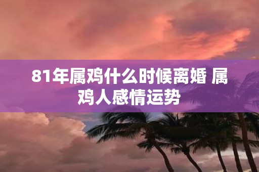 81年属鸡什么时候离婚 属鸡人感情运势