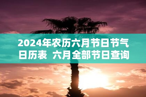 2025年农历六月节日节气日历表 六月全部节日查询