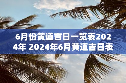 6月份黄道吉日一览表2025年 2025年6月黄道吉日表