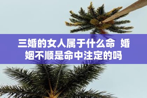 三婚的女人属于什么命 婚姻不顺是命中注定的吗