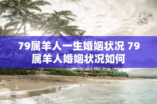 79属羊人一生婚姻状况 79属羊人婚姻状况如何
