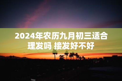2025年农历九月初三适合理发吗 接发好不好