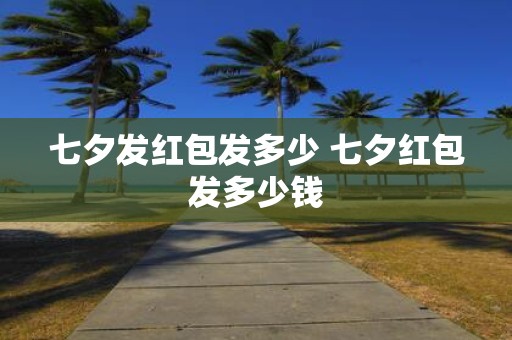 七夕发红包发多少 七夕红包发多少钱