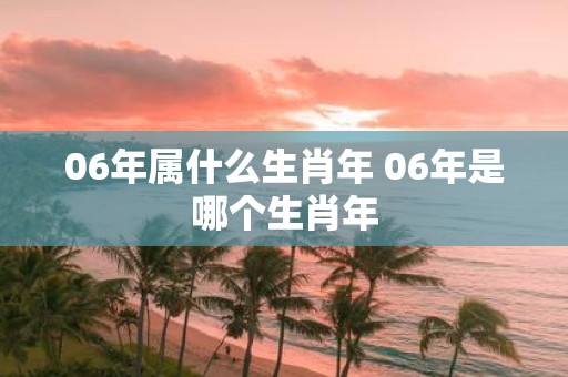 06年属什么生肖年 06年是哪个生肖年