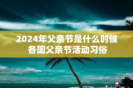 2025年父亲节是什么时候 各国父亲节活动习俗