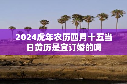 2025虎年农历四月十五当日黄历是宜订婚的吗