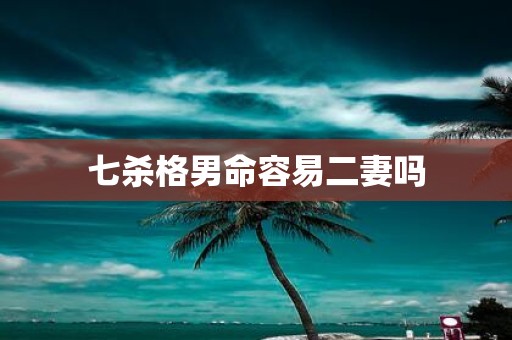 七杀格男命容易二妻吗