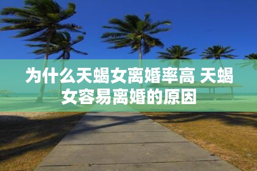 为什么天蝎女离婚率高 天蝎女容易离婚的原因