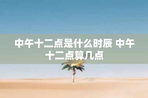中午十二点是什么时辰 中午十二点算几点