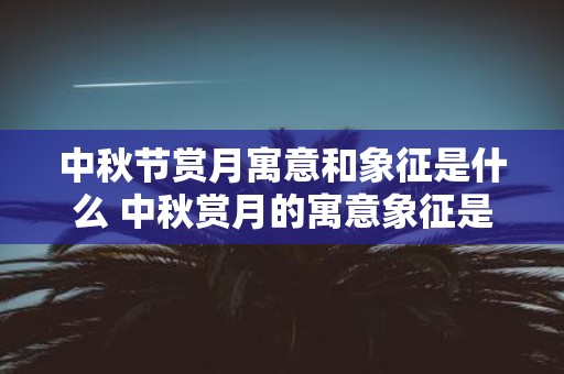 中秋节赏月寓意和象征是什么 中秋赏月的寓意象征是什么