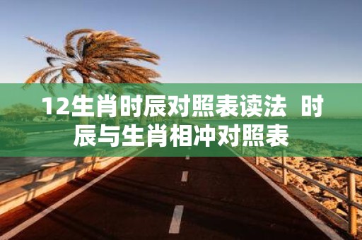 12生肖时辰对照表读法 时辰与生肖相冲对照表