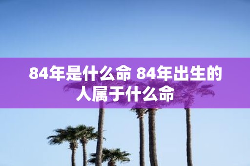 84年是什么命 84年出生的人属于什么命
