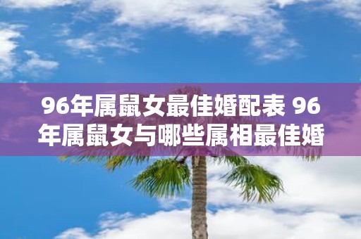 96年属鼠女最佳婚配表 96年属鼠女与哪些属相最佳婚配