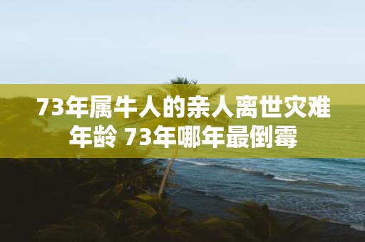 73年属牛人的亲人离世灾难年龄 73年哪年最倒霉