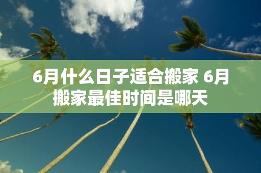 6月什么日子适合搬家 6月搬家最佳时间是哪天