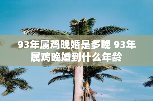 93年属鸡晚婚是多晚 93年属鸡晚婚到什么年龄