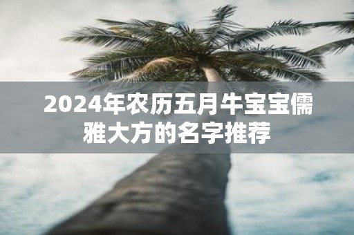 2025年农历五月牛宝宝儒雅大方的名字推荐