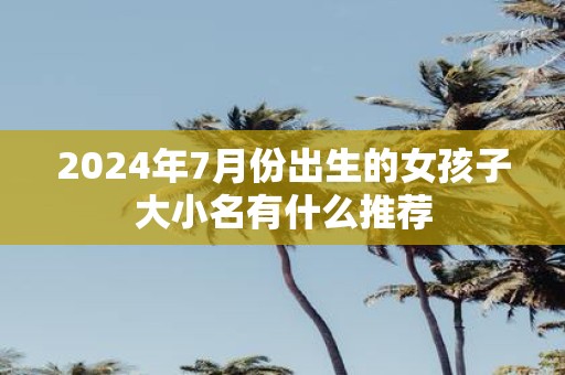 2025年7月份出生的女孩子大小名有什么推荐