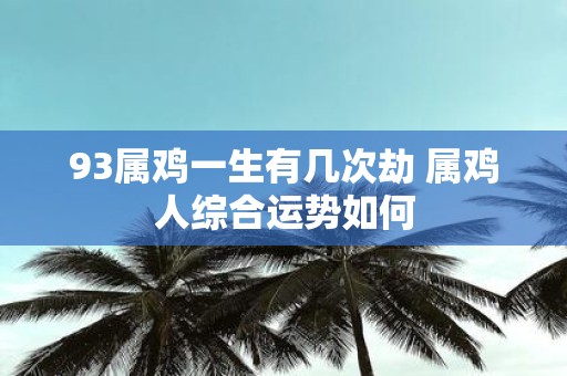 93属鸡一生有几次劫 属鸡人综合运势如何
