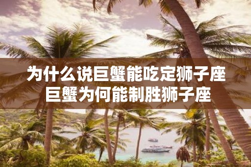 为什么说巨蟹能吃定狮子座 巨蟹为何能制胜狮子座