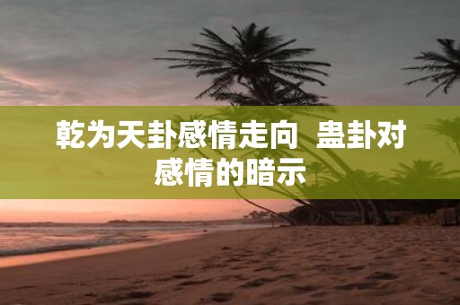 乾为天卦感情走向 蛊卦对感情的暗示