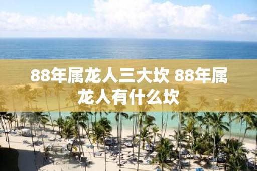 88年属龙人三大坎 88年属龙人有什么坎