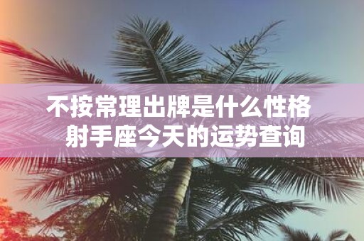 不按常理出牌是什么性格 射手座今天的运势查询