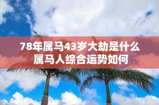 78年属马43岁大劫是什么 属马人综合运势如何