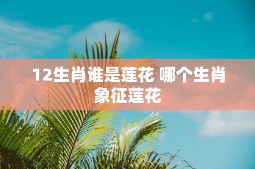 12生肖谁是莲花 哪个生肖象征莲花