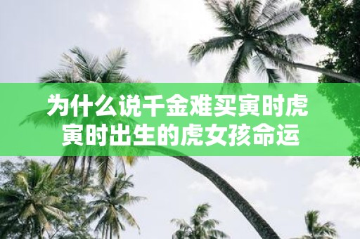 为什么说千金难买寅时虎 寅时出生的虎女孩命运