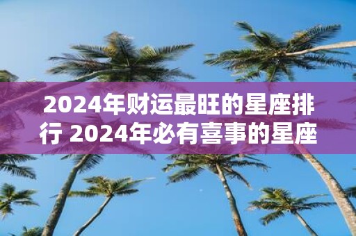 2025年财运最旺的星座排行 2025年必有喜事的星座